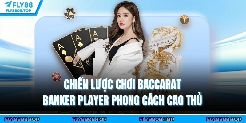 Chiến Lược Chơi Baccarat Banker Player Phong Cách Cao Thủ